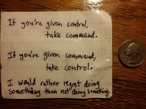 If you're given control, take command. If you're given command, take control. I would rather regret doing something than not doing something.